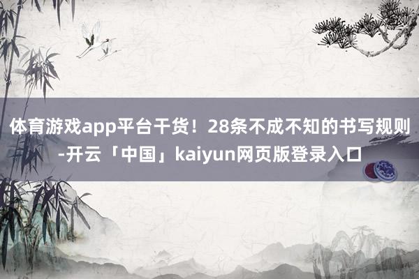 体育游戏app平台干货！28条不成不知的书写规则-开云「中国」kaiyun网页版登录入口