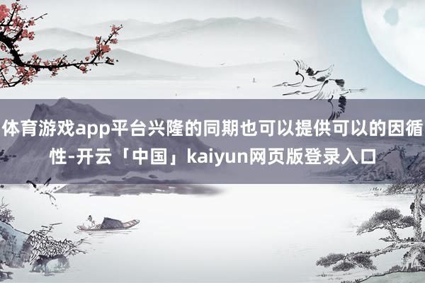 体育游戏app平台兴隆的同期也可以提供可以的因循性-开云「中国」kaiyun网页版登录入口