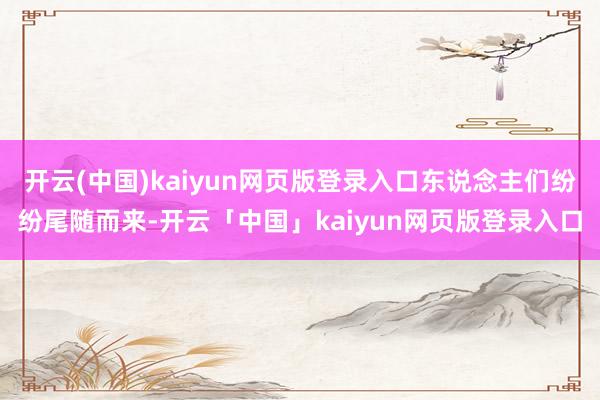开云(中国)kaiyun网页版登录入口东说念主们纷纷尾随而来-开云「中国」kaiyun网页版登录入口