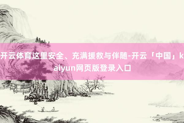 开云体育这里安全、充满援救与伴随-开云「中国」kaiyun网页版登录入口