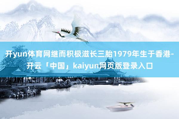 开yun体育网继而积极滋长三胎1979年生于香港-开云「中国」kaiyun网页版登录入口