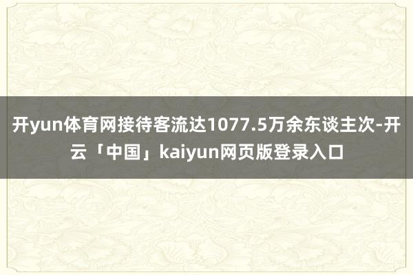 开yun体育网接待客流达1077.5万余东谈主次-开云「中国」kaiyun网页版登录入口