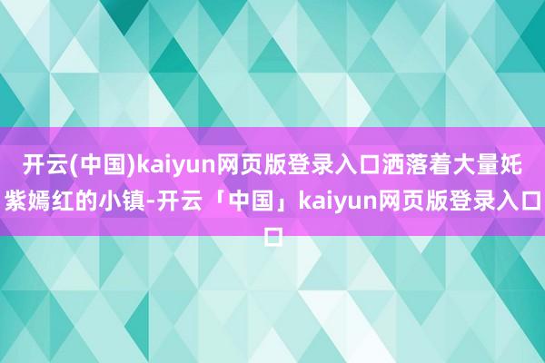 开云(中国)kaiyun网页版登录入口洒落着大量奼紫嫣红的小镇-开云「中国」kaiyun网页版登录入口