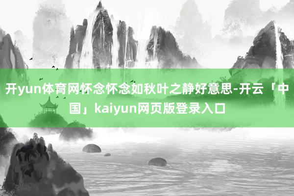 开yun体育网怀念怀念如秋叶之静好意思-开云「中国」kaiyun网页版登录入口