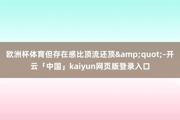 欧洲杯体育但存在感比顶流还顶&quot;-开云「中国」kaiyun网页版登录入口