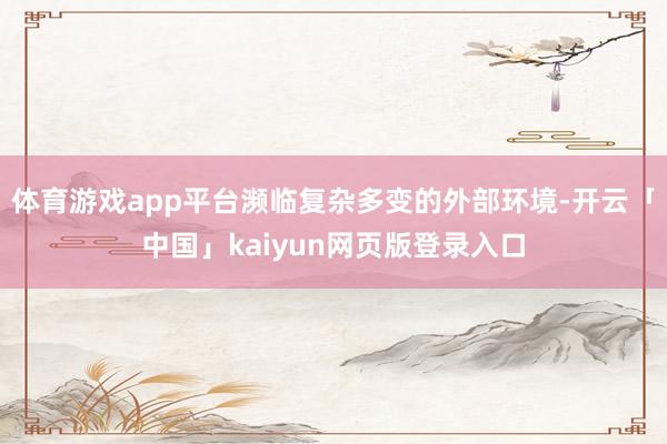体育游戏app平台濒临复杂多变的外部环境-开云「中国」kaiyun网页版登录入口