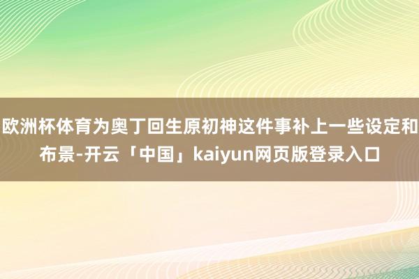 欧洲杯体育为奥丁回生原初神这件事补上一些设定和布景-开云「中国」kaiyun网页版登录入口
