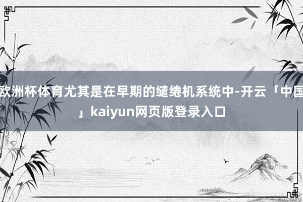 欧洲杯体育尤其是在早期的缱绻机系统中-开云「中国」kaiyun网页版登录入口