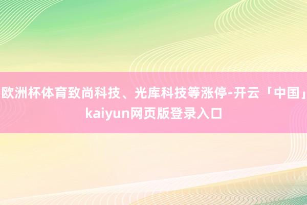 欧洲杯体育致尚科技、光库科技等涨停-开云「中国」kaiyun网页版登录入口