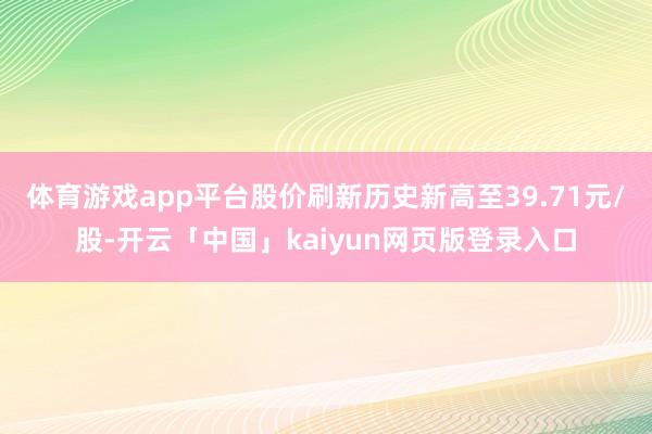 体育游戏app平台股价刷新历史新高至39.71元/股-开云「中国」kaiyun网页版登录入口