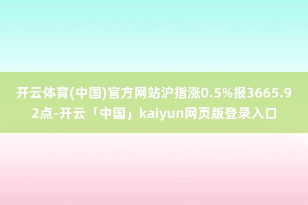 开云体育(中国)官方网站沪指涨0.5%报3665.92点-开云「中国」kaiyun网页版登录入口