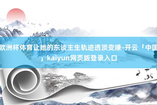 欧洲杯体育让她的东谈主生轨迹透顶变嫌-开云「中国」kaiyun网页版登录入口
