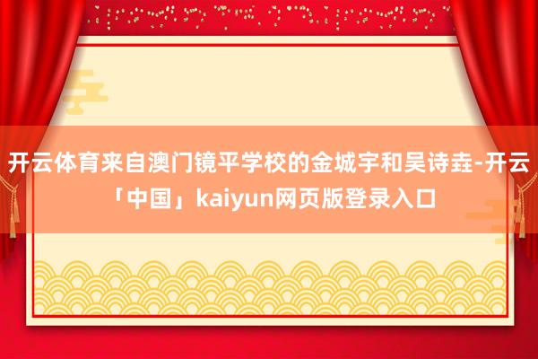 开云体育来自澳门镜平学校的金城宇和吴诗垚-开云「中国」kaiyun网页版登录入口