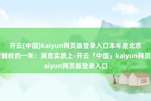 开云(中国)kaiyun网页版登录入口本年是北京佳构展紧要雠校的一年：展览实质上-开云「中国」kaiyun网页版登录入口