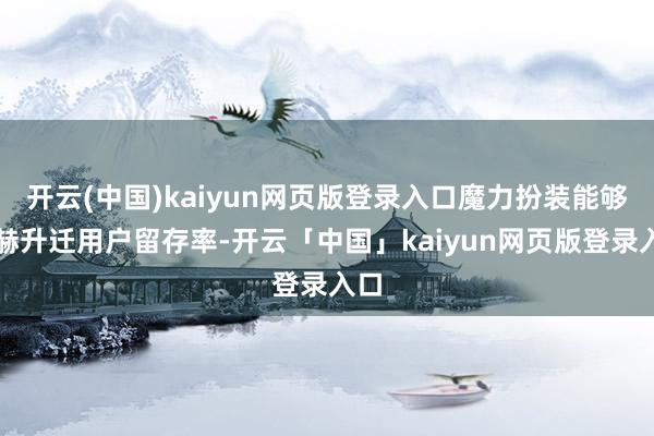 开云(中国)kaiyun网页版登录入口魔力扮装能够显赫升迁用户留存率-开云「中国」kaiyun网页版登录入口