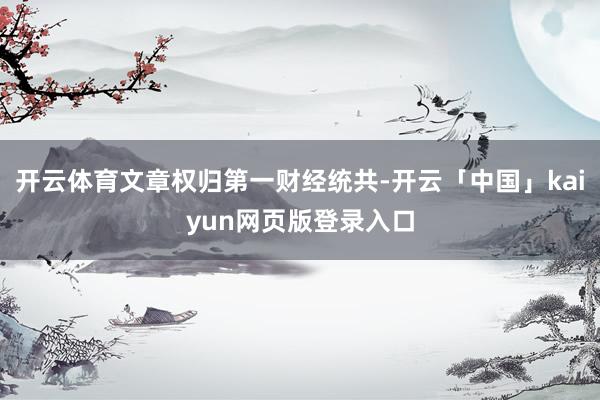 开云体育文章权归第一财经统共-开云「中国」kaiyun网页版登录入口