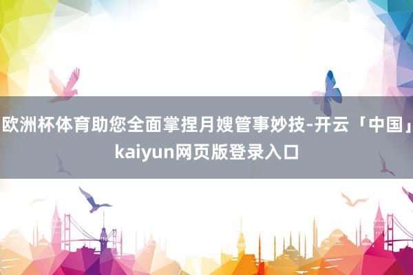 欧洲杯体育助您全面掌捏月嫂管事妙技-开云「中国」kaiyun网页版登录入口