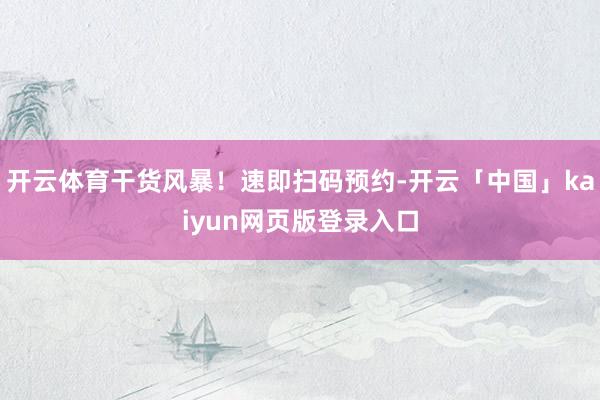 开云体育干货风暴！速即扫码预约-开云「中国」kaiyun网页版登录入口