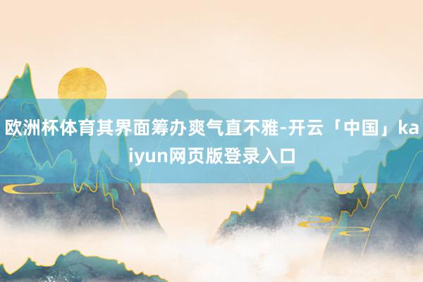欧洲杯体育其界面筹办爽气直不雅-开云「中国」kaiyun网页版登录入口