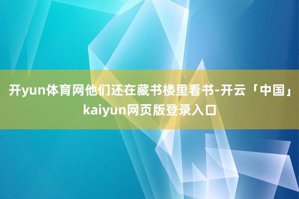 开yun体育网他们还在藏书楼里看书-开云「中国」kaiyun网页版登录入口