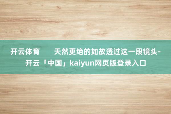 开云体育       天然更绝的如故透过这一段镜头-开云「中国」kaiyun网页版登录入口