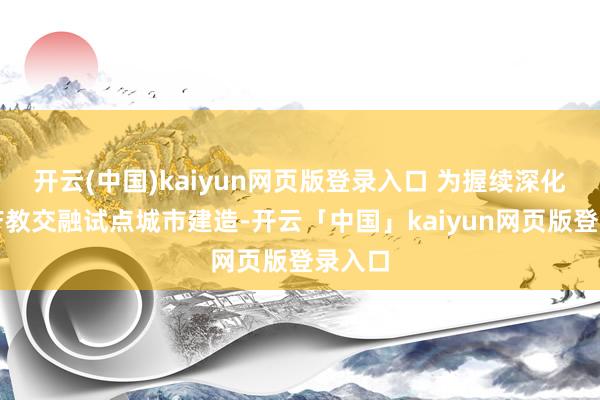 开云(中国)kaiyun网页版登录入口 为握续深化国度产教交融试点城市建造-开云「中国」kaiyun网页版登录入口