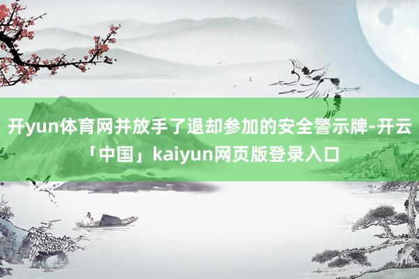 开yun体育网并放手了退却参加的安全警示牌-开云「中国」kaiyun网页版登录入口