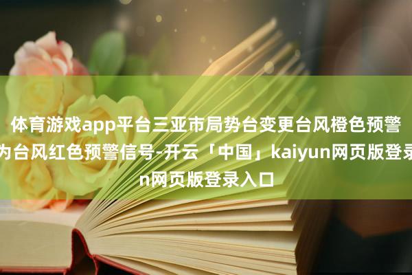 体育游戏app平台三亚市局势台变更台风橙色预警信号为台风红色预警信号-开云「中国」kaiyun网页版登录入口