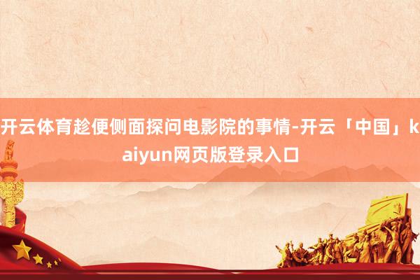 开云体育趁便侧面探问电影院的事情-开云「中国」kaiyun网页版登录入口