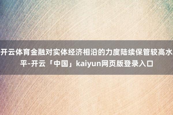 开云体育金融对实体经济相沿的力度陆续保管较高水平-开云「中国」kaiyun网页版登录入口
