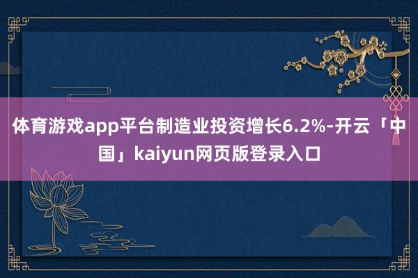 体育游戏app平台制造业投资增长6.2%-开云「中国」kaiyun网页版登录入口