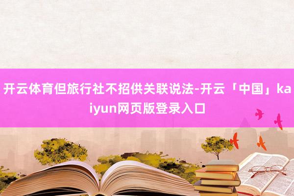 开云体育但旅行社不招供关联说法-开云「中国」kaiyun网页版登录入口