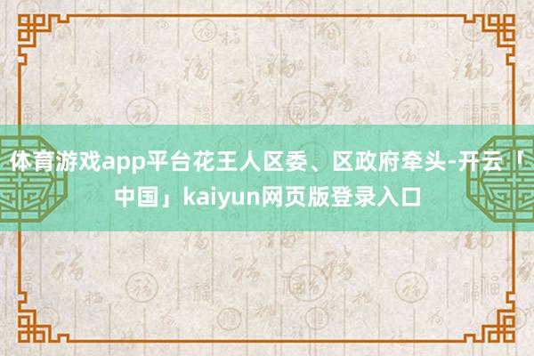 体育游戏app平台花王人区委、区政府牵头-开云「中国」kaiyun网页版登录入口