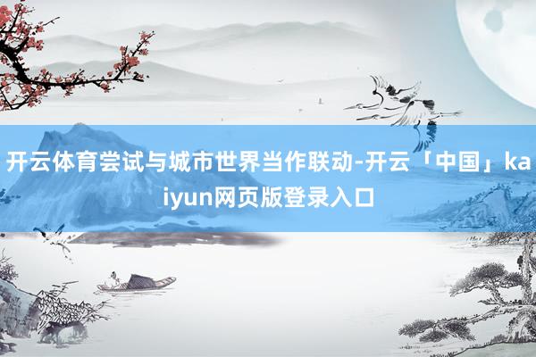 开云体育尝试与城市世界当作联动-开云「中国」kaiyun网页版登录入口