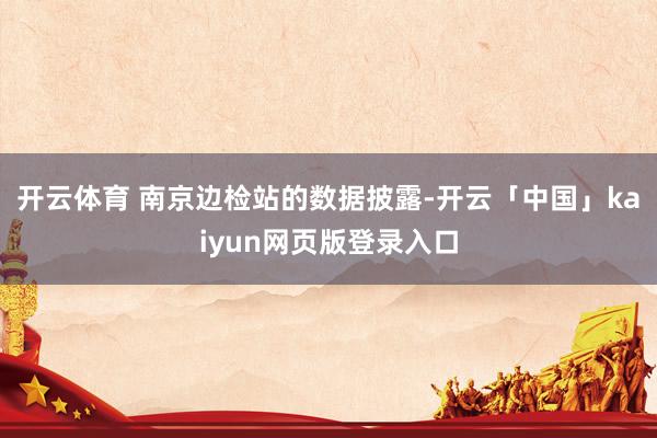 开云体育 南京边检站的数据披露-开云「中国」kaiyun网页版登录入口