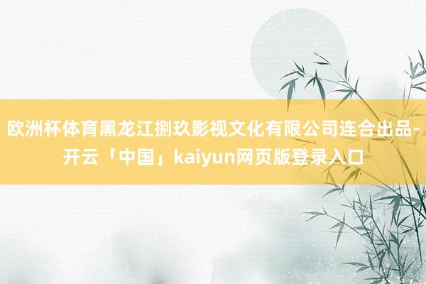欧洲杯体育黑龙江捌玖影视文化有限公司连合出品-开云「中国」kaiyun网页版登录入口
