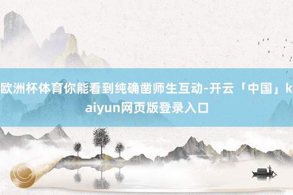 欧洲杯体育你能看到纯确凿师生互动-开云「中国」kaiyun网页版登录入口