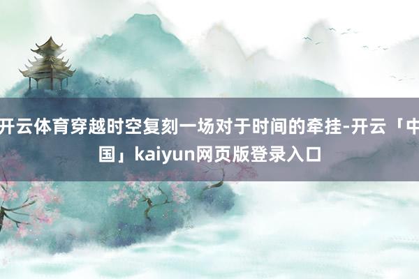 开云体育穿越时空复刻一场对于时间的牵挂-开云「中国」kaiyun网页版登录入口