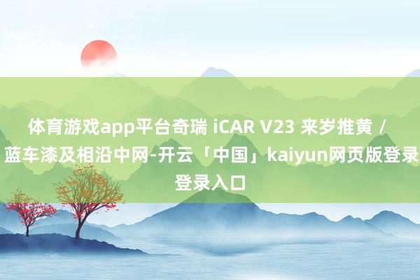 体育游戏app平台奇瑞 iCAR V23 来岁推黄 / 紫 / 蓝车漆及相沿中网-开云「中国」kaiyun网页版登录入口
