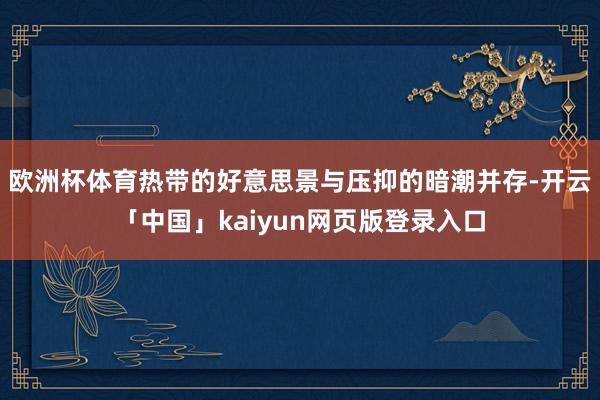 欧洲杯体育热带的好意思景与压抑的暗潮并存-开云「中国」kaiyun网页版登录入口
