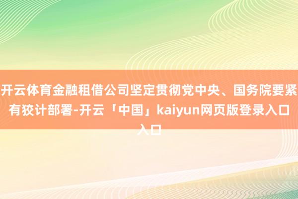 开云体育金融租借公司坚定贯彻党中央、国务院要紧有狡计部署-开云「中国」kaiyun网页版登录入口