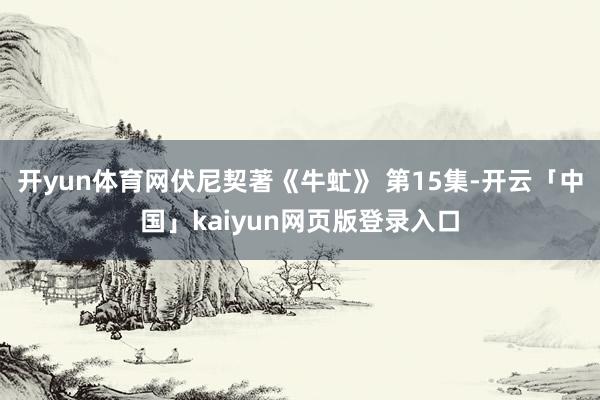 开yun体育网伏尼契著《牛虻》 第15集-开云「中国」kaiyun网页版登录入口