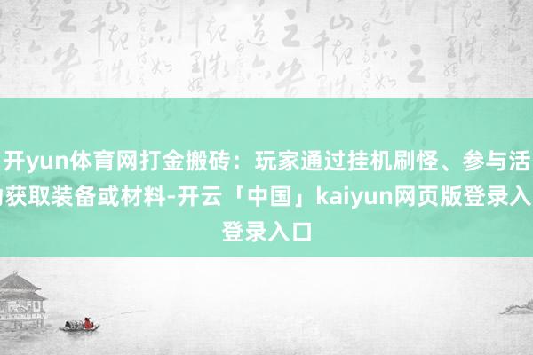 开yun体育网打金搬砖：玩家通过挂机刷怪、参与活动获取装备或材料-开云「中国」kaiyun网页版登录入口
