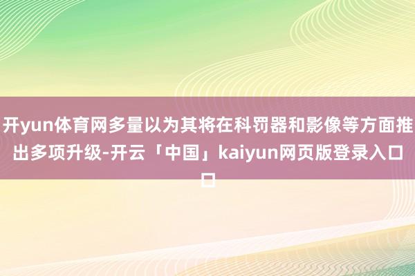 开yun体育网多量以为其将在科罚器和影像等方面推出多项升级-开云「中国」kaiyun网页版登录入口