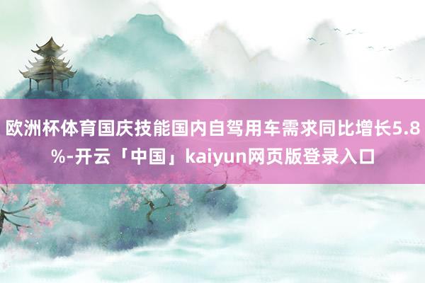 欧洲杯体育国庆技能国内自驾用车需求同比增长5.8%-开云「中国」kaiyun网页版登录入口