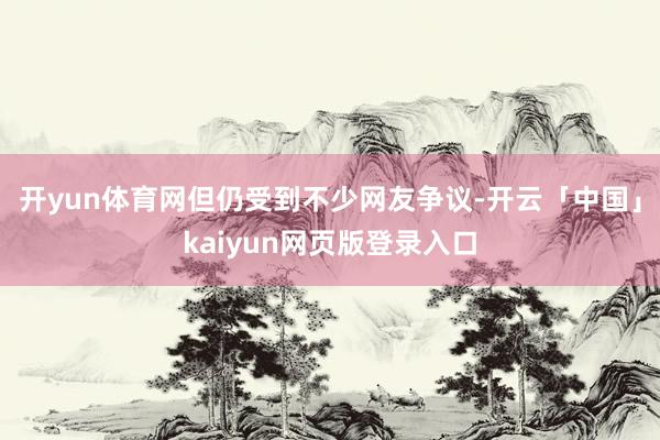 开yun体育网但仍受到不少网友争议-开云「中国」kaiyun网页版登录入口