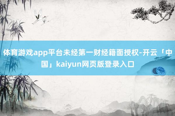 体育游戏app平台未经第一财经籍面授权-开云「中国」kaiyun网页版登录入口