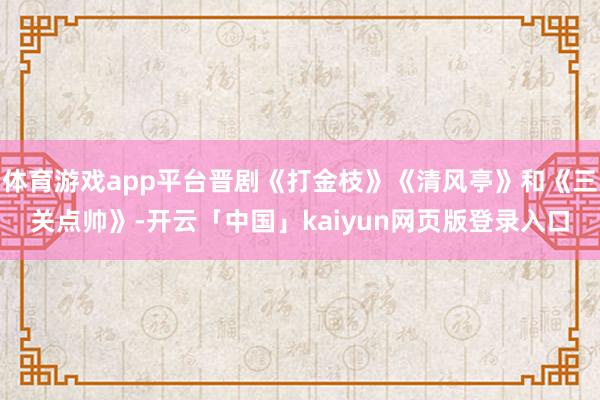 体育游戏app平台晋剧《打金枝》《清风亭》和《三关点帅》-开云「中国」kaiyun网页版登录入口