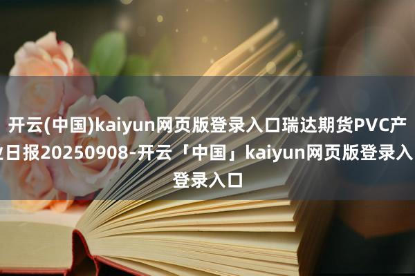 开云(中国)kaiyun网页版登录入口瑞达期货PVC产业日报20250908-开云「中国」kaiyun网页版登录入口