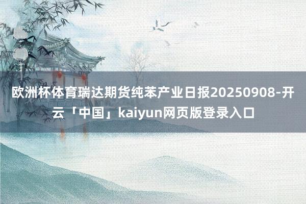 欧洲杯体育瑞达期货纯苯产业日报20250908-开云「中国」kaiyun网页版登录入口
